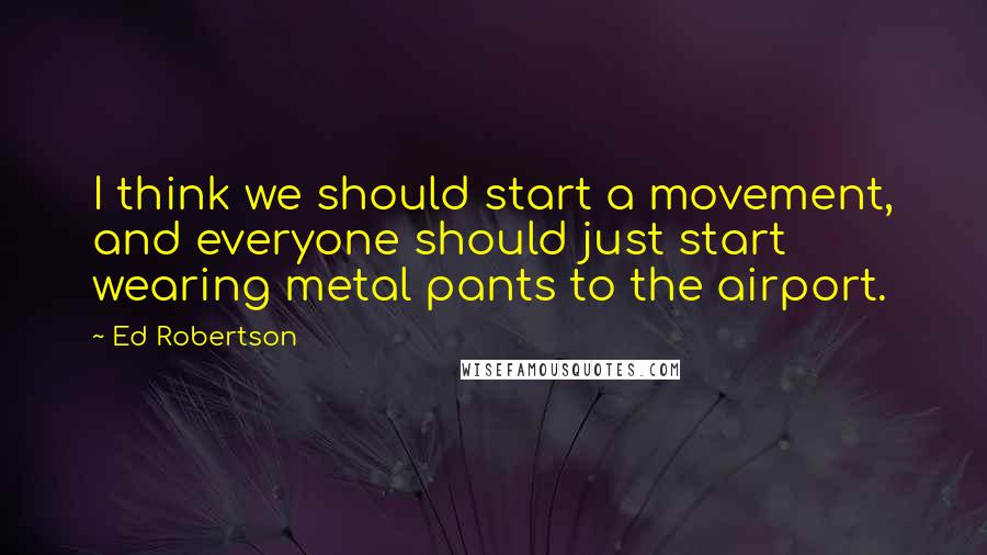 Ed Robertson Quotes: I think we should start a movement, and everyone should just start wearing metal pants to the airport.