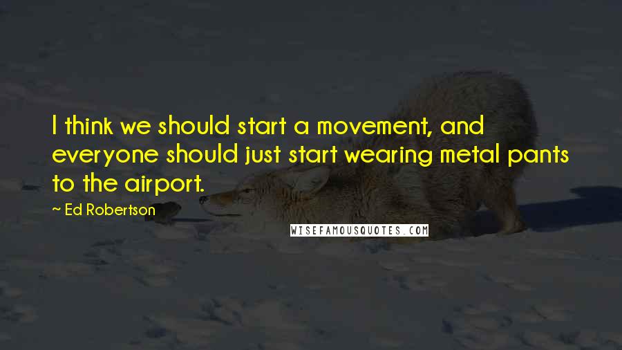 Ed Robertson Quotes: I think we should start a movement, and everyone should just start wearing metal pants to the airport.