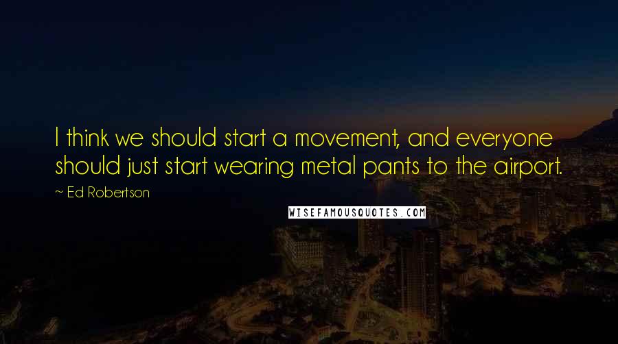 Ed Robertson Quotes: I think we should start a movement, and everyone should just start wearing metal pants to the airport.