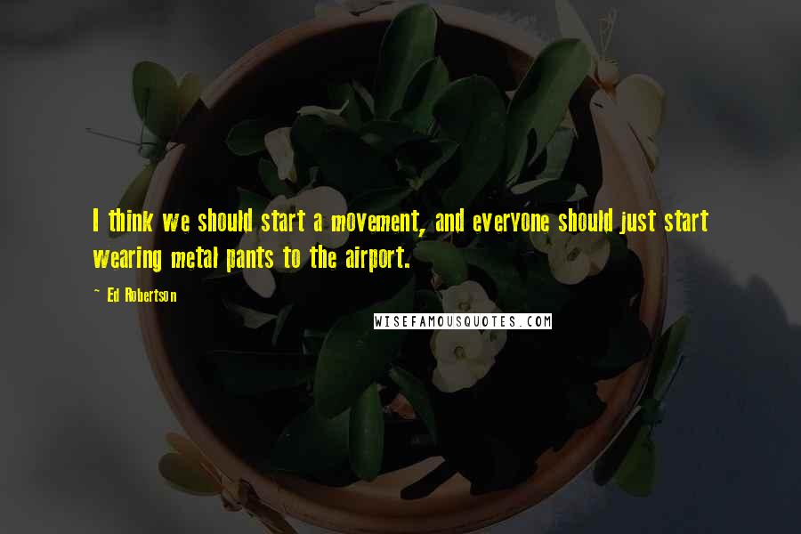 Ed Robertson Quotes: I think we should start a movement, and everyone should just start wearing metal pants to the airport.