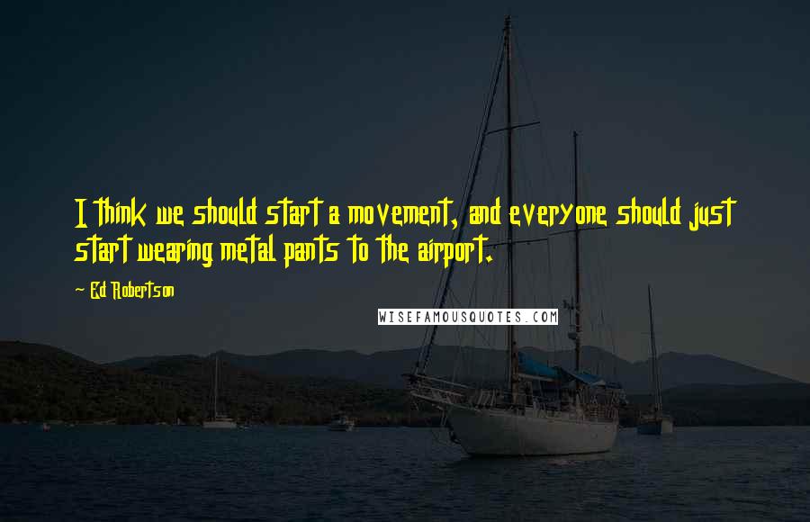 Ed Robertson Quotes: I think we should start a movement, and everyone should just start wearing metal pants to the airport.