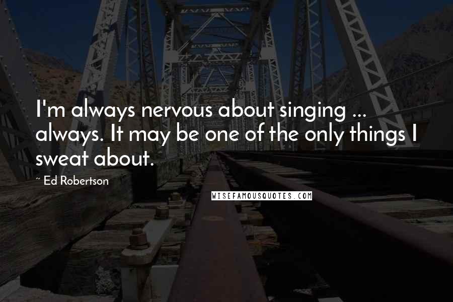 Ed Robertson Quotes: I'm always nervous about singing ... always. It may be one of the only things I sweat about.