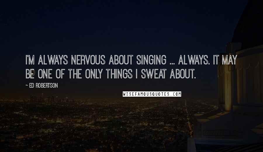 Ed Robertson Quotes: I'm always nervous about singing ... always. It may be one of the only things I sweat about.