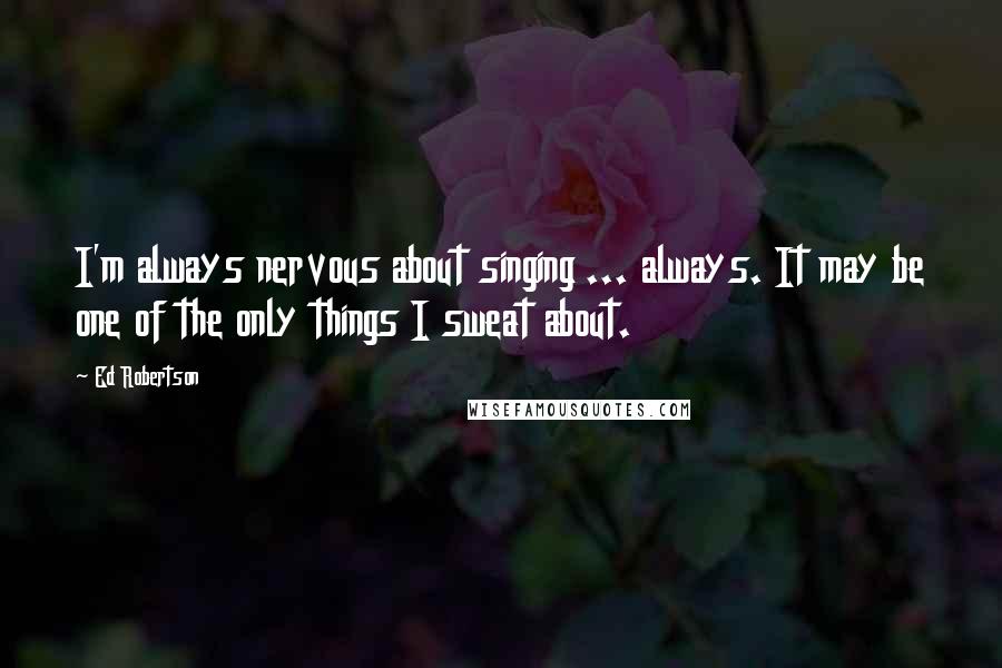 Ed Robertson Quotes: I'm always nervous about singing ... always. It may be one of the only things I sweat about.