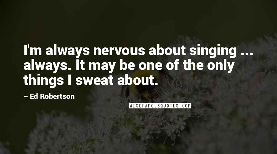 Ed Robertson Quotes: I'm always nervous about singing ... always. It may be one of the only things I sweat about.