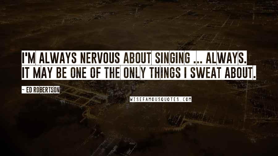 Ed Robertson Quotes: I'm always nervous about singing ... always. It may be one of the only things I sweat about.