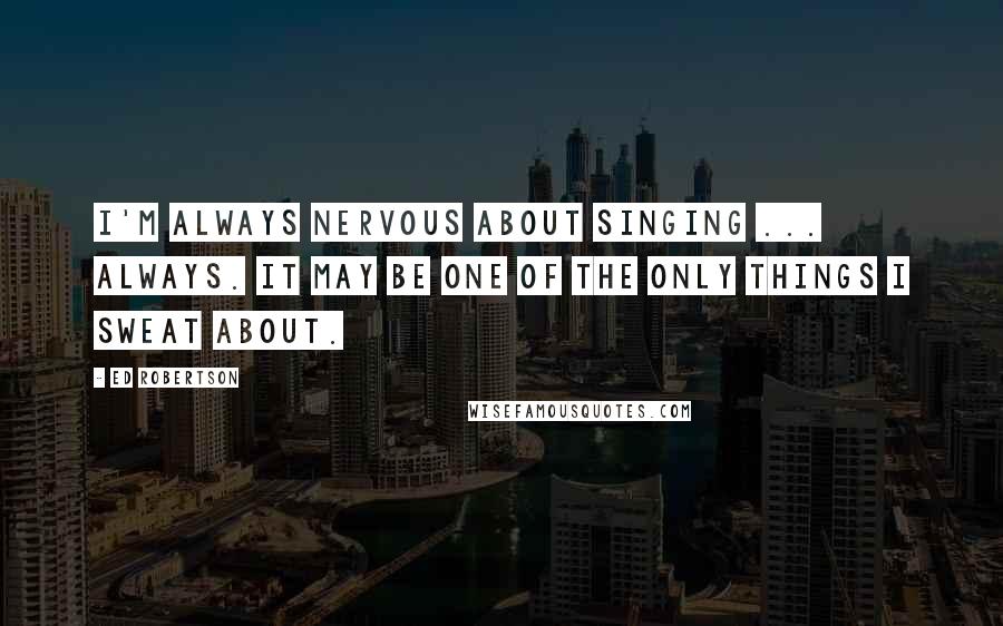 Ed Robertson Quotes: I'm always nervous about singing ... always. It may be one of the only things I sweat about.