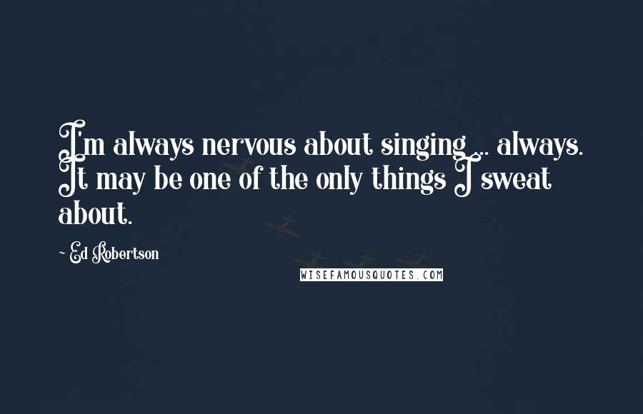 Ed Robertson Quotes: I'm always nervous about singing ... always. It may be one of the only things I sweat about.