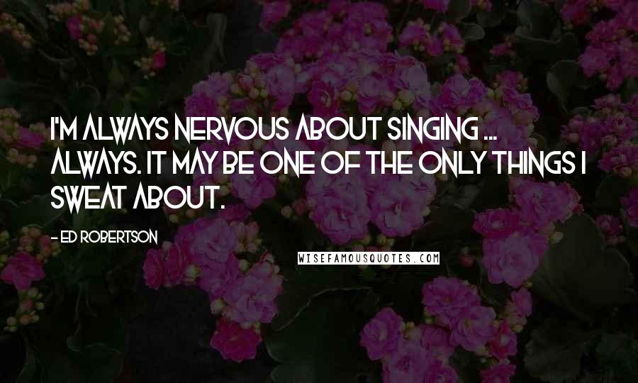 Ed Robertson Quotes: I'm always nervous about singing ... always. It may be one of the only things I sweat about.