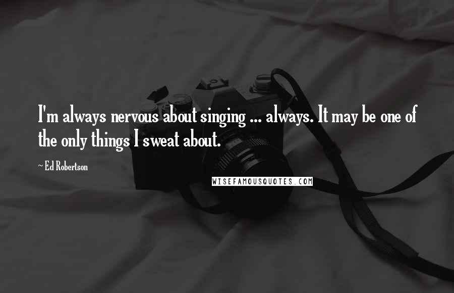 Ed Robertson Quotes: I'm always nervous about singing ... always. It may be one of the only things I sweat about.