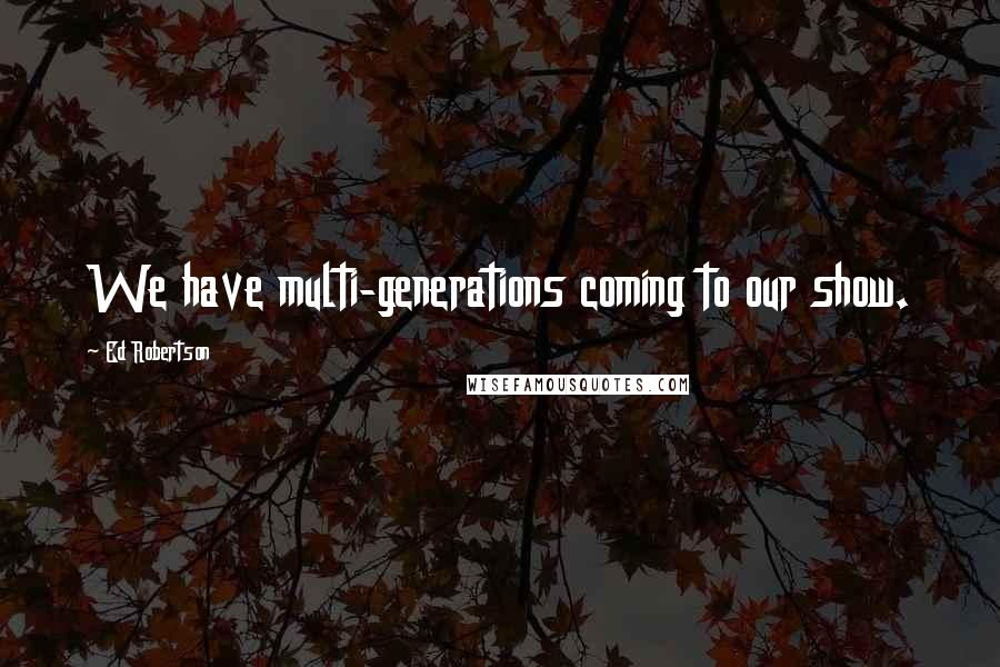 Ed Robertson Quotes: We have multi-generations coming to our show.