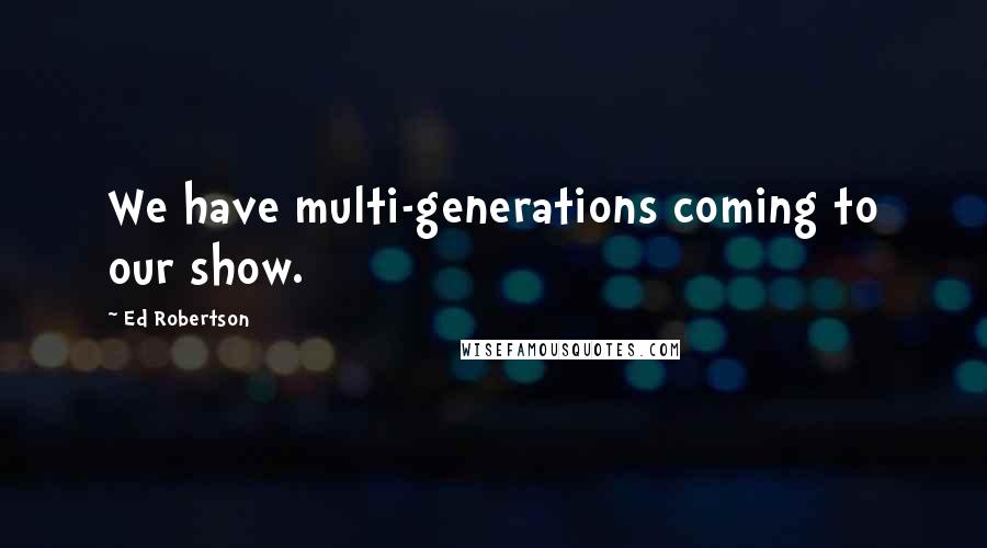 Ed Robertson Quotes: We have multi-generations coming to our show.