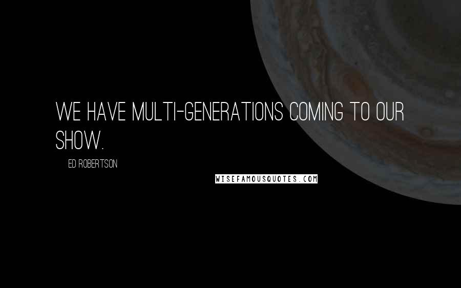 Ed Robertson Quotes: We have multi-generations coming to our show.