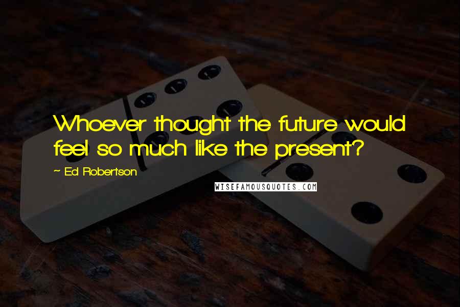 Ed Robertson Quotes: Whoever thought the future would feel so much like the present?