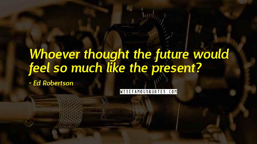 Ed Robertson Quotes: Whoever thought the future would feel so much like the present?