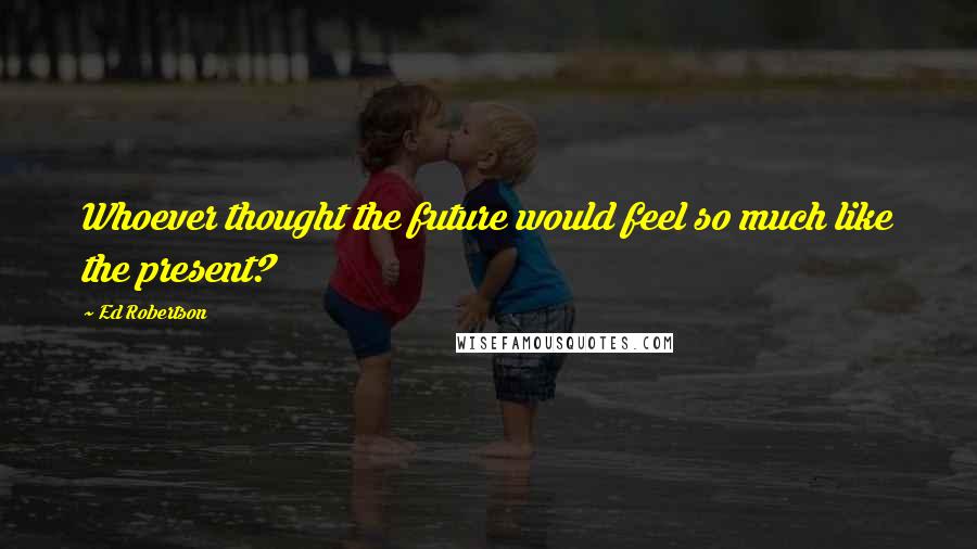 Ed Robertson Quotes: Whoever thought the future would feel so much like the present?