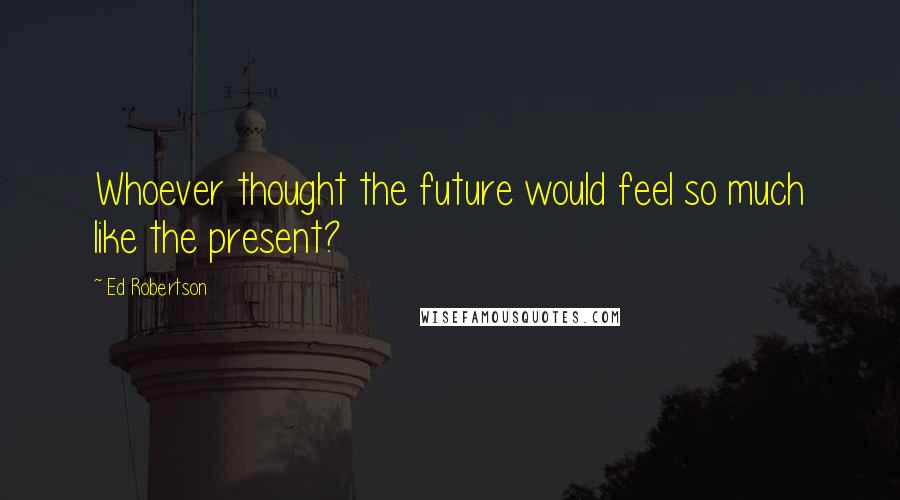 Ed Robertson Quotes: Whoever thought the future would feel so much like the present?