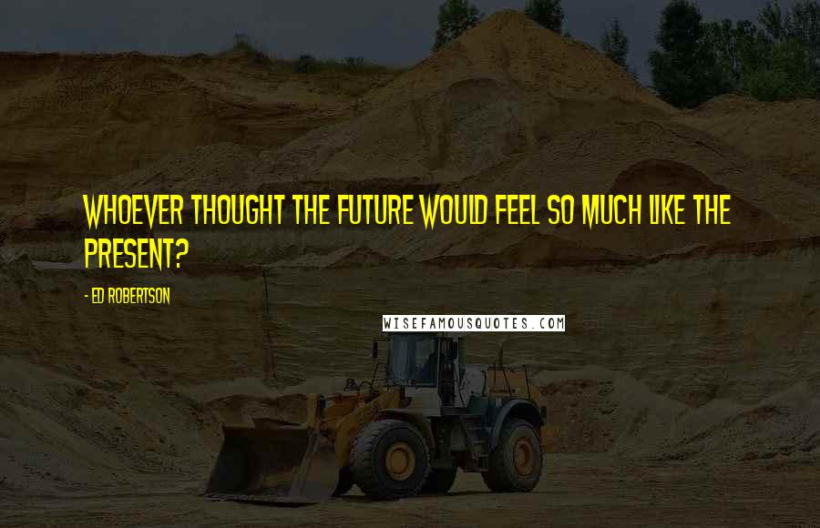 Ed Robertson Quotes: Whoever thought the future would feel so much like the present?