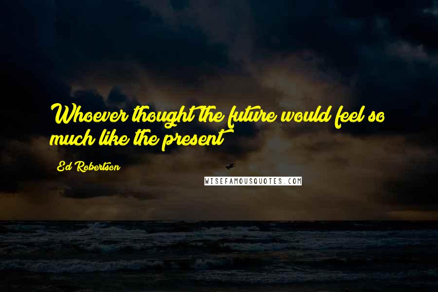 Ed Robertson Quotes: Whoever thought the future would feel so much like the present?