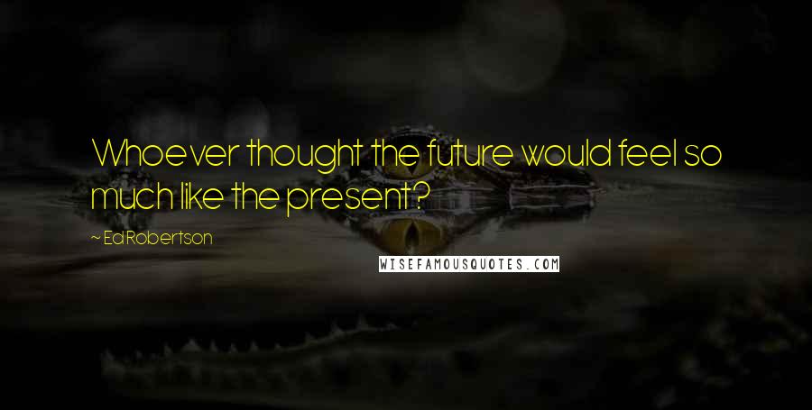 Ed Robertson Quotes: Whoever thought the future would feel so much like the present?