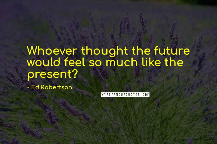 Ed Robertson Quotes: Whoever thought the future would feel so much like the present?