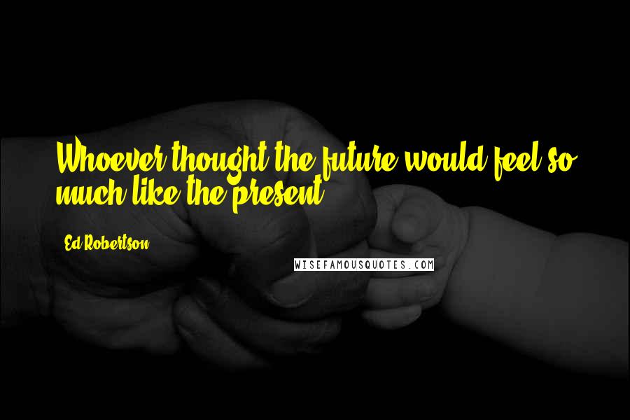 Ed Robertson Quotes: Whoever thought the future would feel so much like the present?