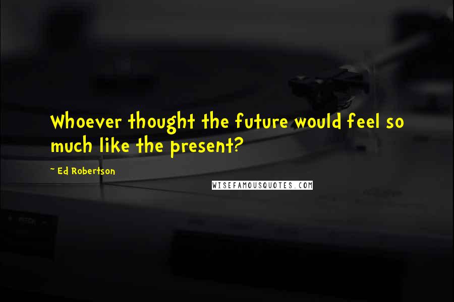 Ed Robertson Quotes: Whoever thought the future would feel so much like the present?