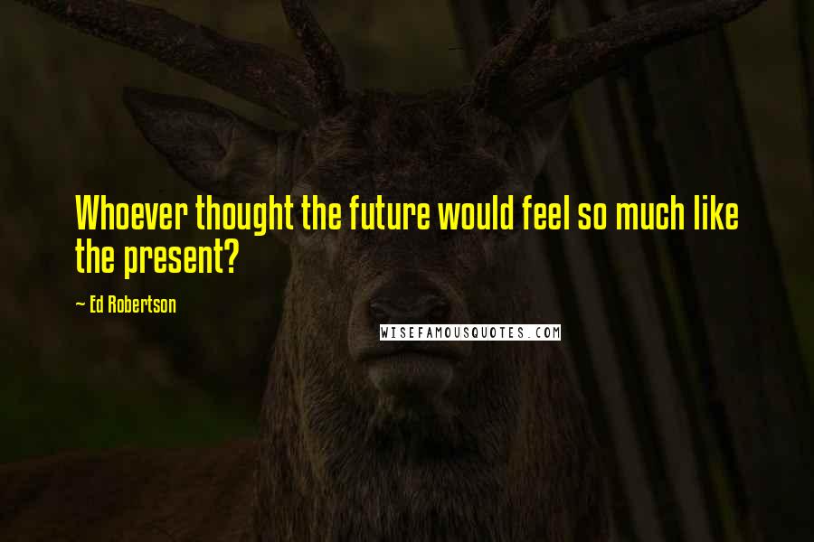 Ed Robertson Quotes: Whoever thought the future would feel so much like the present?