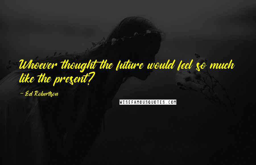 Ed Robertson Quotes: Whoever thought the future would feel so much like the present?