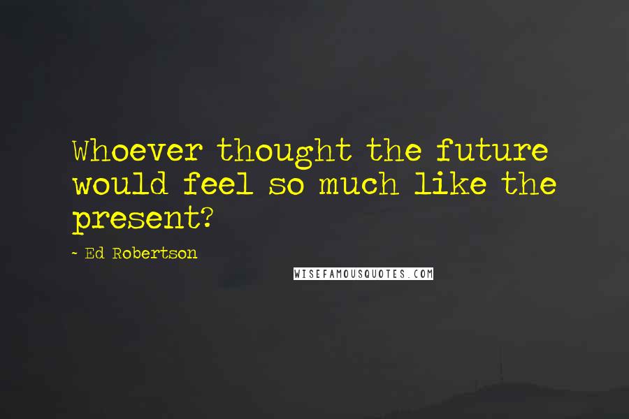 Ed Robertson Quotes: Whoever thought the future would feel so much like the present?
