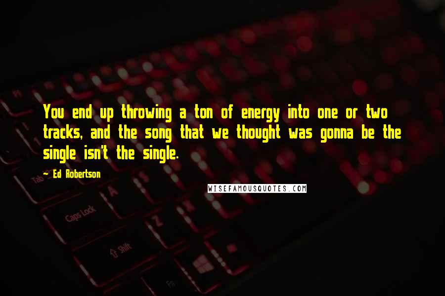 Ed Robertson Quotes: You end up throwing a ton of energy into one or two tracks, and the song that we thought was gonna be the single isn't the single.