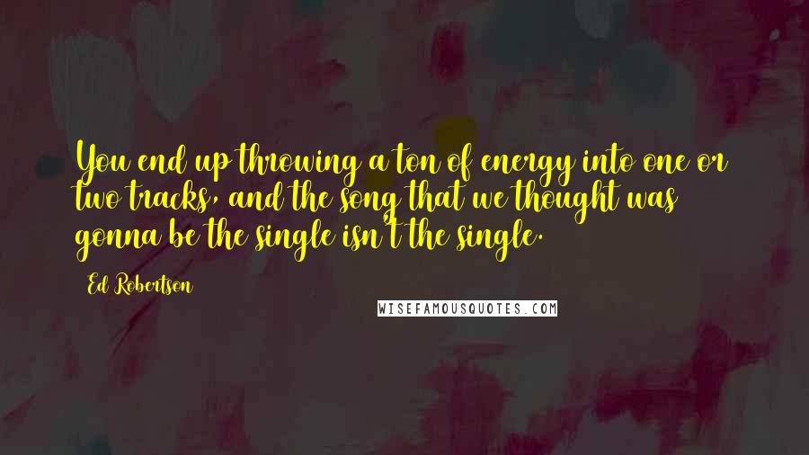 Ed Robertson Quotes: You end up throwing a ton of energy into one or two tracks, and the song that we thought was gonna be the single isn't the single.