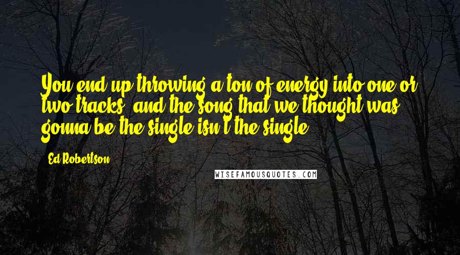 Ed Robertson Quotes: You end up throwing a ton of energy into one or two tracks, and the song that we thought was gonna be the single isn't the single.