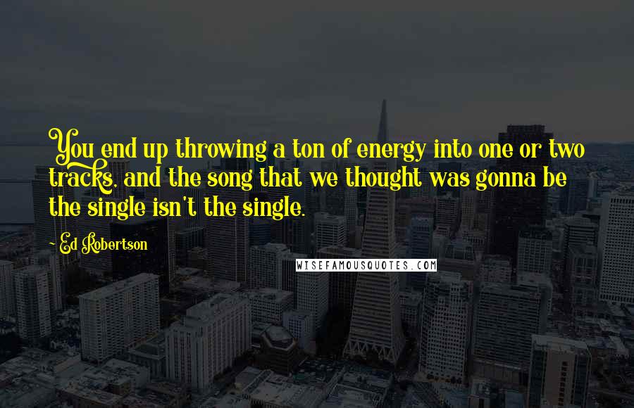 Ed Robertson Quotes: You end up throwing a ton of energy into one or two tracks, and the song that we thought was gonna be the single isn't the single.