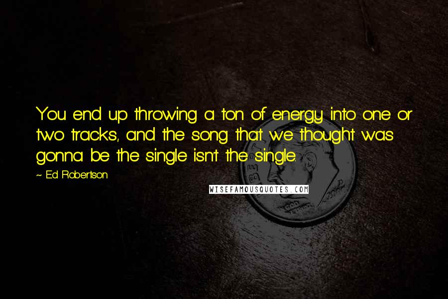 Ed Robertson Quotes: You end up throwing a ton of energy into one or two tracks, and the song that we thought was gonna be the single isn't the single.