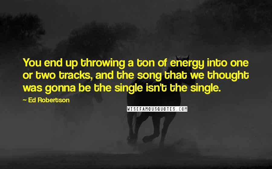 Ed Robertson Quotes: You end up throwing a ton of energy into one or two tracks, and the song that we thought was gonna be the single isn't the single.