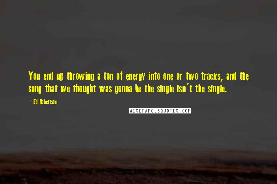 Ed Robertson Quotes: You end up throwing a ton of energy into one or two tracks, and the song that we thought was gonna be the single isn't the single.