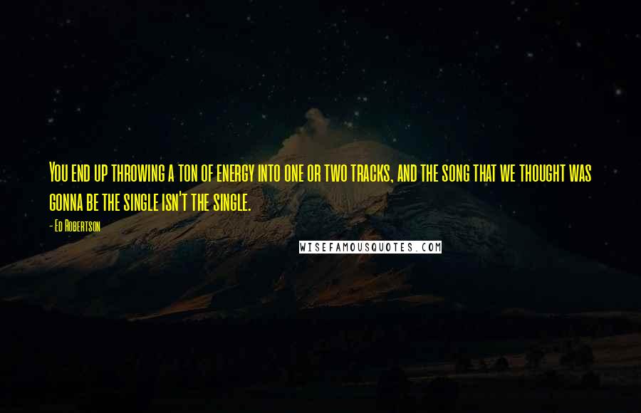 Ed Robertson Quotes: You end up throwing a ton of energy into one or two tracks, and the song that we thought was gonna be the single isn't the single.