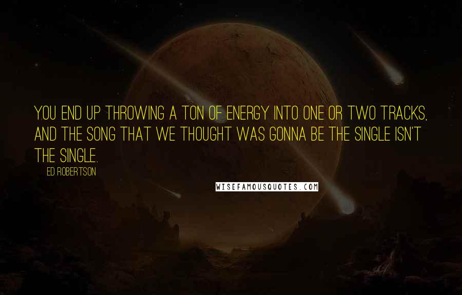 Ed Robertson Quotes: You end up throwing a ton of energy into one or two tracks, and the song that we thought was gonna be the single isn't the single.