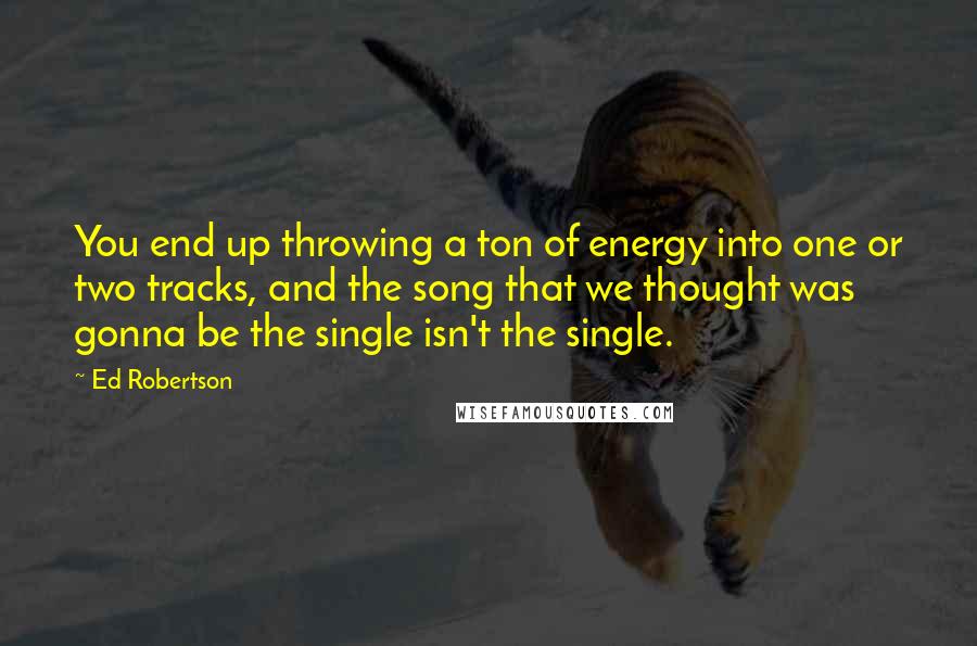 Ed Robertson Quotes: You end up throwing a ton of energy into one or two tracks, and the song that we thought was gonna be the single isn't the single.