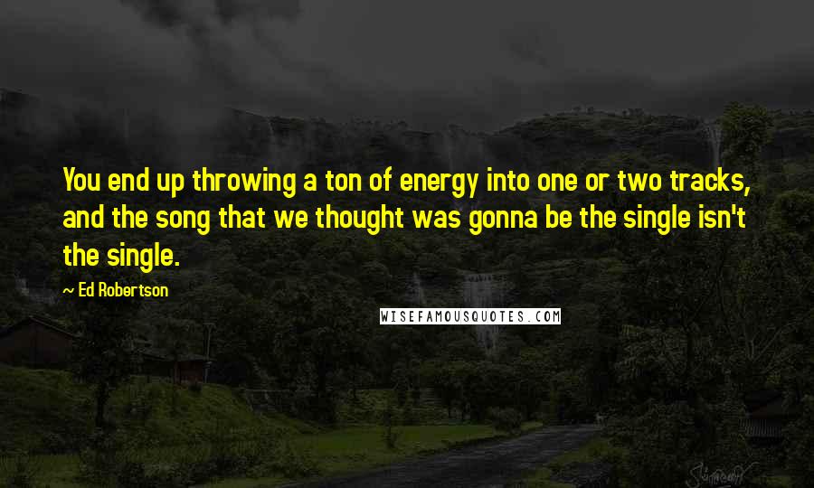 Ed Robertson Quotes: You end up throwing a ton of energy into one or two tracks, and the song that we thought was gonna be the single isn't the single.