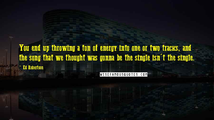 Ed Robertson Quotes: You end up throwing a ton of energy into one or two tracks, and the song that we thought was gonna be the single isn't the single.