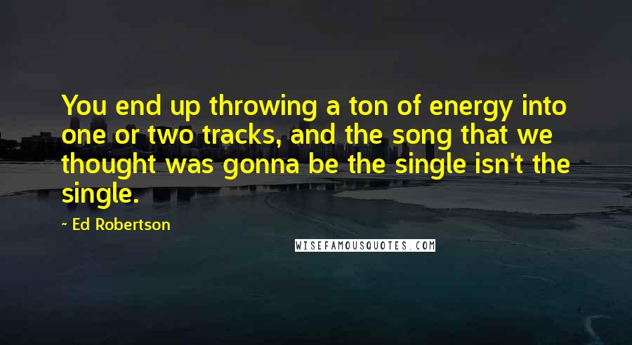 Ed Robertson Quotes: You end up throwing a ton of energy into one or two tracks, and the song that we thought was gonna be the single isn't the single.