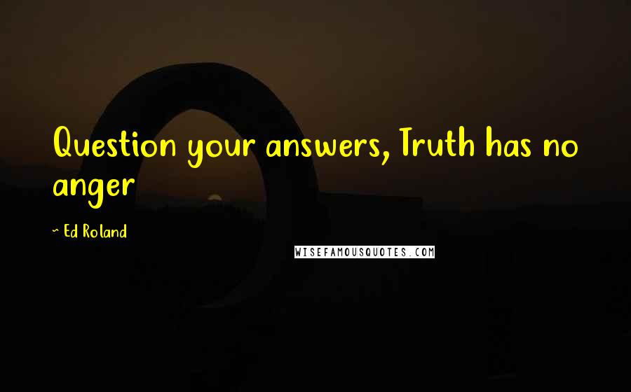 Ed Roland Quotes: Question your answers, Truth has no anger