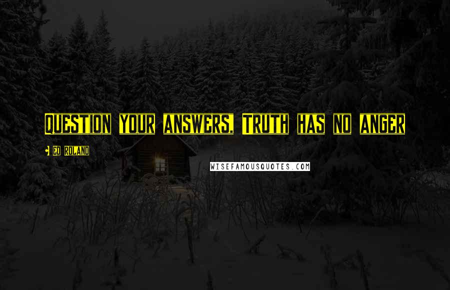 Ed Roland Quotes: Question your answers, Truth has no anger