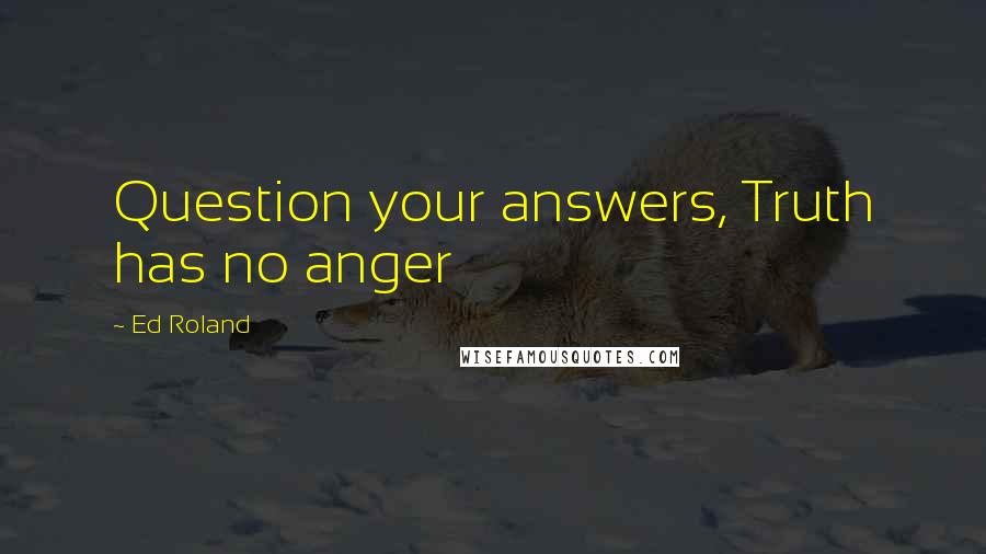 Ed Roland Quotes: Question your answers, Truth has no anger