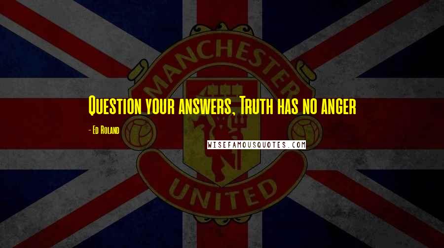 Ed Roland Quotes: Question your answers, Truth has no anger