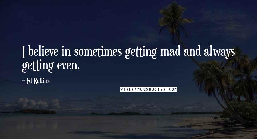 Ed Rollins Quotes: I believe in sometimes getting mad and always getting even.