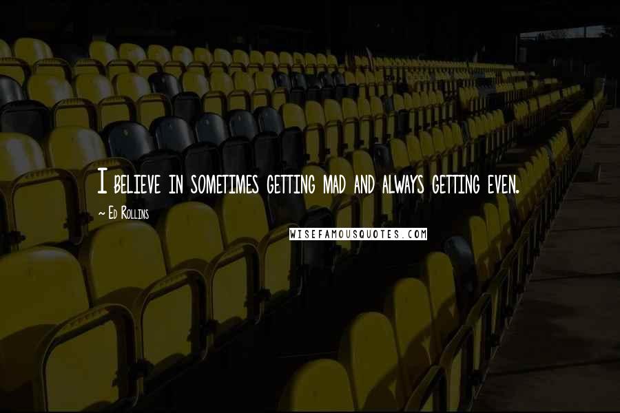 Ed Rollins Quotes: I believe in sometimes getting mad and always getting even.