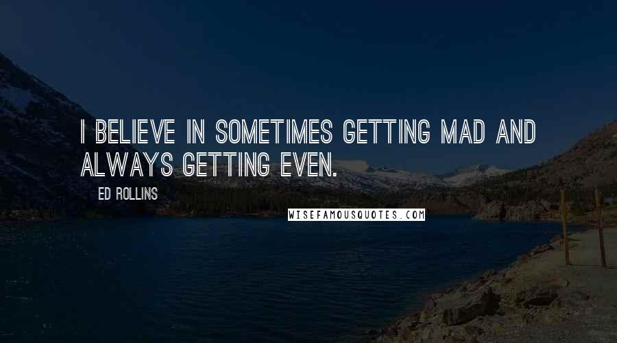 Ed Rollins Quotes: I believe in sometimes getting mad and always getting even.